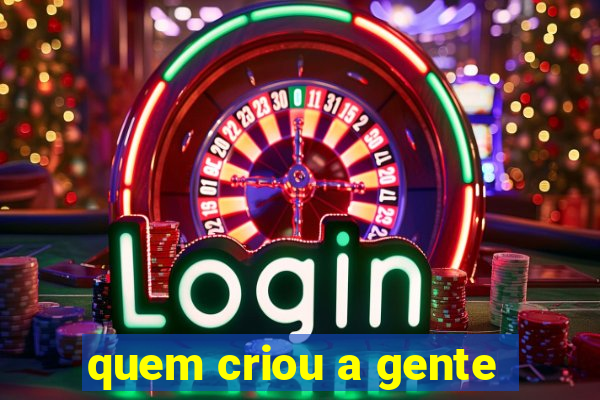 quem criou a gente